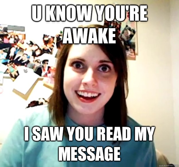 U know you're awake I saw you read my message   Overly Attached Girlfriend