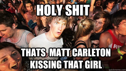 holy shit thats  Matt carleton kissing that girl  Sudden Clarity Clarence