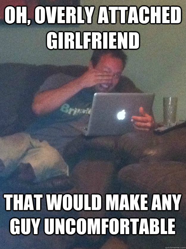 Oh, Overly Attached Girlfriend That would make any guy uncomfortable - Oh, Overly Attached Girlfriend That would make any guy uncomfortable  MEME DAD