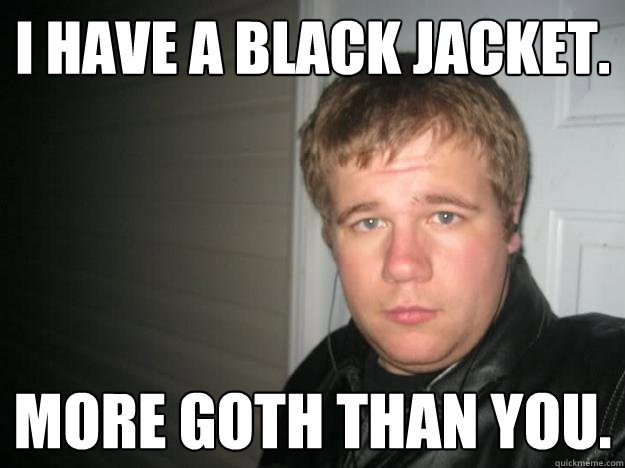 I have a black jacket. more goth than you.  