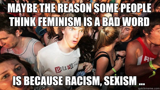 Maybe the reason some people think feminism is a bad word 
 is because racism, sexism ...   Sudden Clarity Clarence