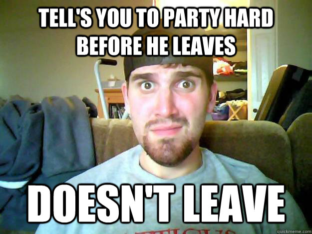 Tell's you to party hard before he leaves Doesn't leave  