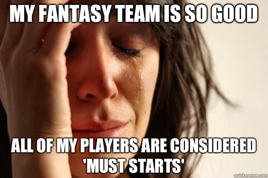 My fantasy team is so good All of my players are considered 'must starts'  First World Problems