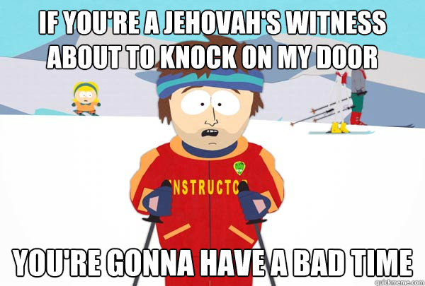 If you're a Jehovah's witness about to knock on my door You're gonna have a bad time  Super Cool Ski Instructor