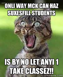 ONLI WAY MCK CAN HAZ SUXESFILL STUDENTS IS BY NO LET ANYI 1 TAKE CLASSEZ!!  Angry Cat