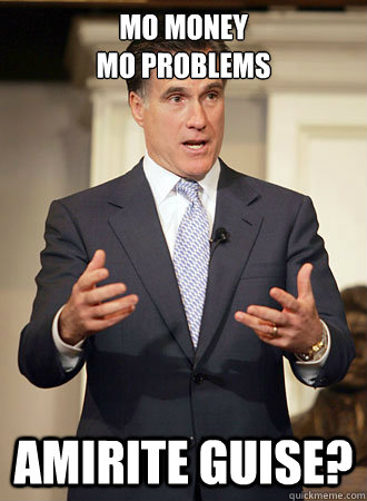 Mo Money 
mo problems amirite guise?  Relatable Romney