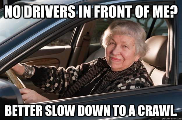 No drivers in front of me? Better slow down to a crawl.  Old Driver