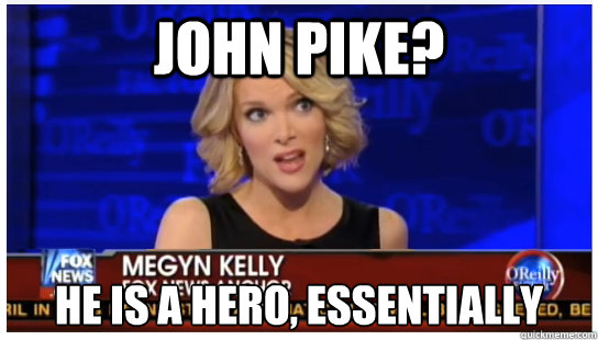 John Pike? He is a hero, essentially  Euphemism Megyn Kelly