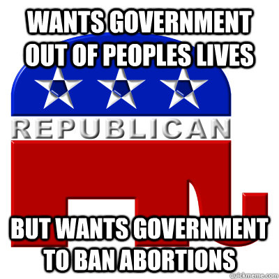 wants government out of peoples lives But wants government to ban abortions - wants government out of peoples lives But wants government to ban abortions  Confused R