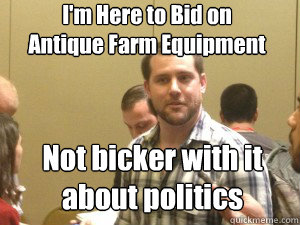 I'm Here to Bid on
Antique Farm Equipment Not bicker with it
about politics - I'm Here to Bid on
Antique Farm Equipment Not bicker with it
about politics  Racist Terry