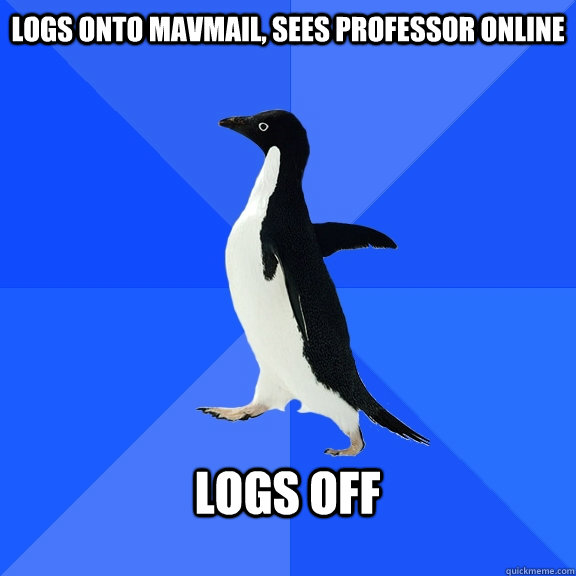 Logs onto mavmail, sees professor online  logs off   Socially Awkward Penguin