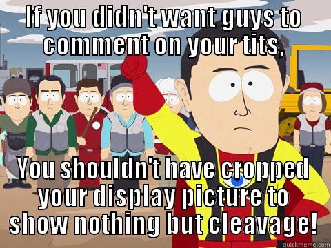 IF YOU DIDN'T WANT GUYS TO COMMENT ON YOUR TITS, YOU SHOULDN'T HAVE CROPPED YOUR DISPLAY PICTURE TO SHOW NOTHING BUT CLEAVAGE! Captain Hindsight