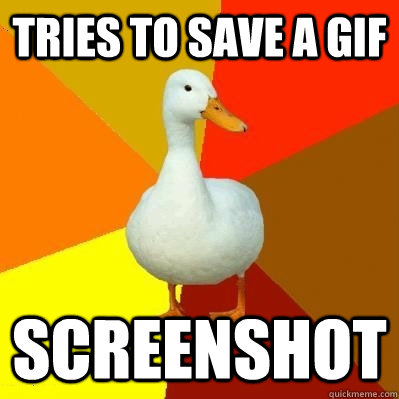 tries to save a gif screenshot  Tech Impaired Duck