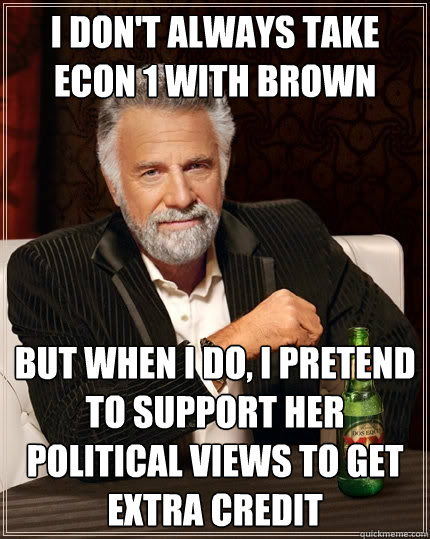 I don't always take econ 1 with brown but when I do, I pretend to support her political views to get extra credit   The Most Interesting Man In The World