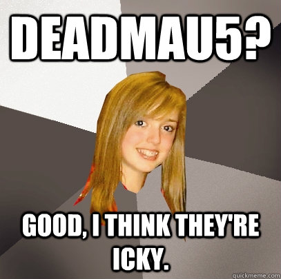 deadmau5? good, i think they're icky.  Musically Oblivious 8th Grader
