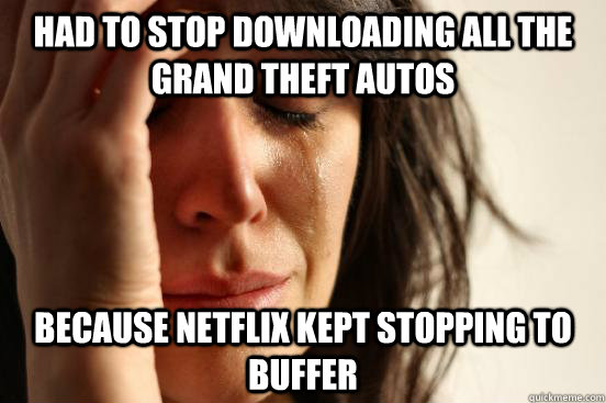 Had to stop downloading all the grand theft autos because netflix kept stopping to buffer  First World Problems