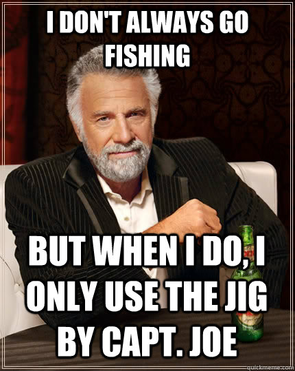 I don't always go fishing But when I do, I only use the jig by capt. Joe  The Most Interesting Man In The World