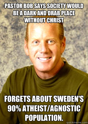 Pastor Bob says society would be a dark and drab place without Christ Forgets about Sweden's 90% atheist/agnostic population. - Pastor Bob says society would be a dark and drab place without Christ Forgets about Sweden's 90% atheist/agnostic population.  Pastor Bob says