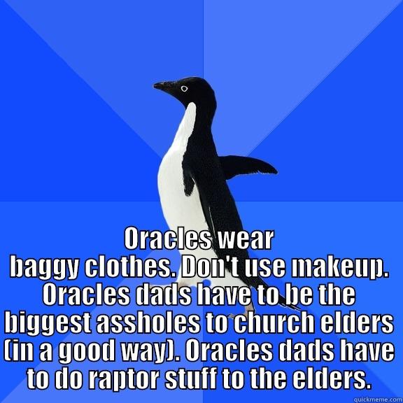  ORACLES WEAR BAGGY CLOTHES. DON'T USE MAKEUP. ORACLES DADS HAVE TO BE THE BIGGEST ASSHOLES TO CHURCH ELDERS (IN A GOOD WAY). ORACLES DADS HAVE TO DO RAPTOR STUFF TO THE ELDERS. Socially Awkward Penguin