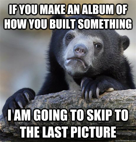 If you make an album of how you built something I am going to skip to the last picture  Confession Bear