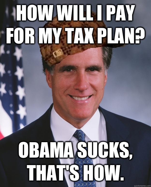 How will I pay for my tax plan? Obama sucks, that's how.  - How will I pay for my tax plan? Obama sucks, that's how.   Scumbag Romney