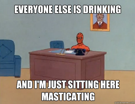 Everyone else is drinking And I'm just sitting here masticating  masturbating spiderman