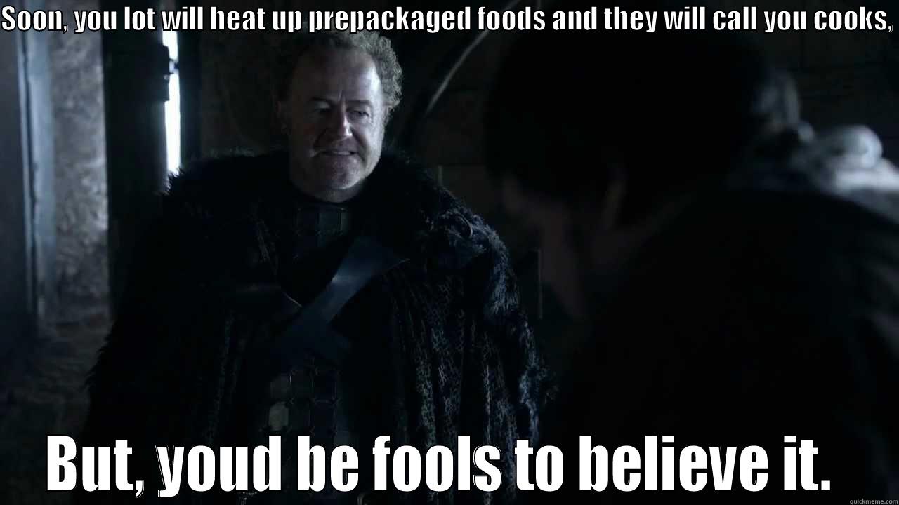 SOON, YOU LOT WILL HEAT UP PREPACKAGED FOODS AND THEY WILL CALL YOU COOKS,  BUT, YOUD BE FOOLS TO BELIEVE IT.  Misc