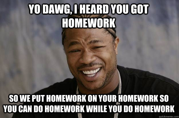 yo dawg, i heard you got homework so we put homework on your homework so you can do homework while you do homework - yo dawg, i heard you got homework so we put homework on your homework so you can do homework while you do homework  Xzibit