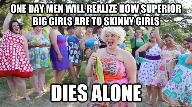 One day men will realize how superior big girls are to skinny girls Dies alone  Big Girl Party