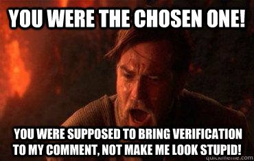 you were the chosen one!  you were supposed to bring verification to my comment, not make me look stupid! - you were the chosen one!  you were supposed to bring verification to my comment, not make me look stupid!  Balance to the force