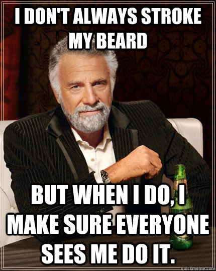 I don't always stroke my beard but when I do, I make sure everyone sees me do it.  The Most Interesting Man In The World