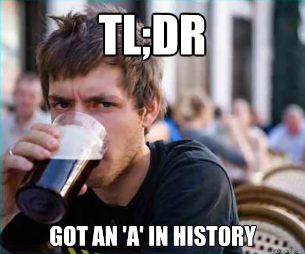 tl;dr got an 'a' in history - tl;dr got an 'a' in history  Lazy College Senior