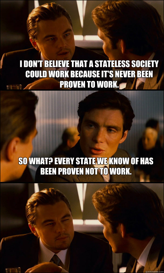 I don't believe that a stateless society could work because it's never been proven to work. So what? Every state we know of has been proven not to work.   Inception