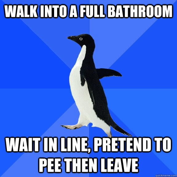 Walk into a full bathroom wait in line, pretend to pee then leave  Socially Awkward Penguin