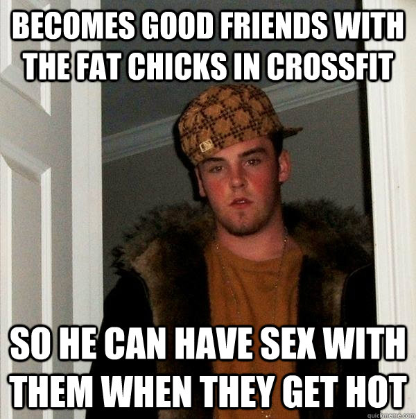 becomes good friends with the fat chicks in crossfit so he can have sex with them when they get hot  Scumbag Steve