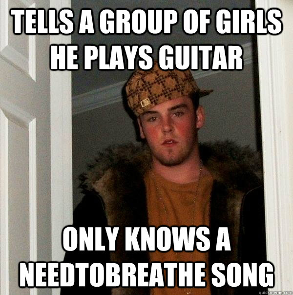 Tells a group of girls he plays guitar Only knows a Needtobreathe song  Scumbag Steve