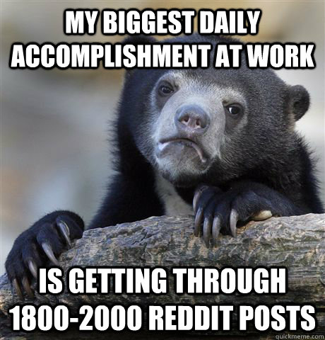 My biggest daily accomplishment at work Is getting through 1800-2000 reddit posts - My biggest daily accomplishment at work Is getting through 1800-2000 reddit posts  confessionbear