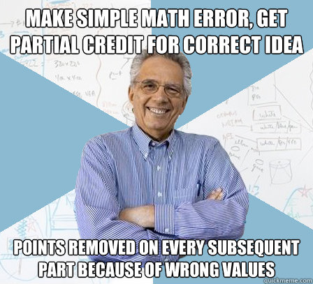 Make simple math error, get partial credit for correct idea Points removed on every subsequent part because of wrong values - Make simple math error, get partial credit for correct idea Points removed on every subsequent part because of wrong values  Engineering Professor