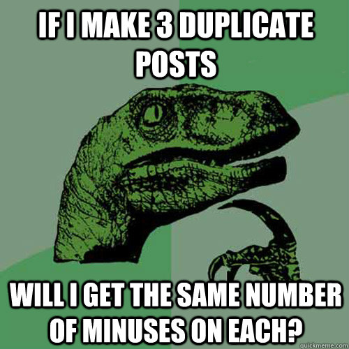 If I make 3 duplicate posts Will I get the same number of minuses on each?  Philosoraptor