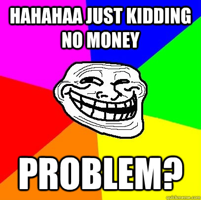 HAHAHAA JUST KIDDING NO MONEY  PROBLEM?  Troll Face