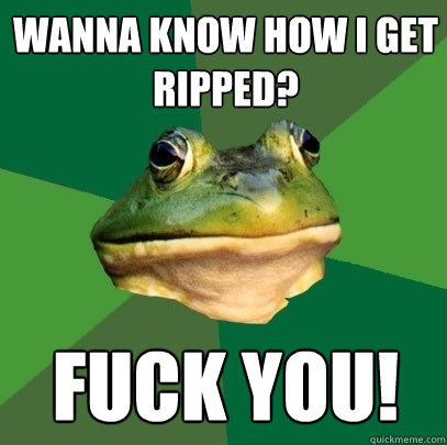 wanna know how I get ripped? FUCK YOU!  Foul Bachelor Frog