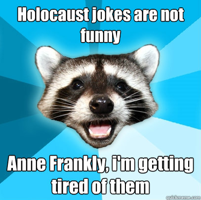 Holocaust jokes are not funny Anne Frankly, i'm getting tired of them  Lame Pun Coon