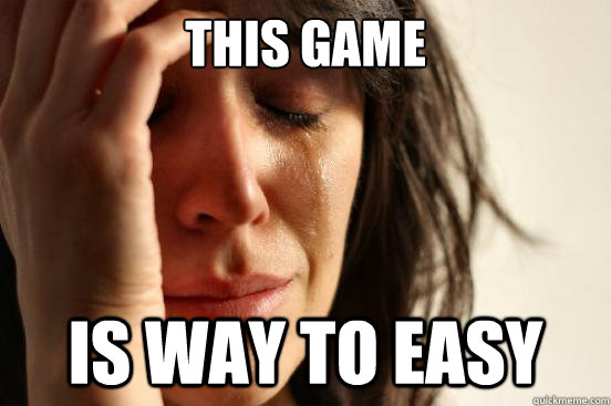 This game is way to easy  First World Problems