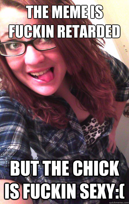 The meme is fuckin retarded  but the chick is fuckin sexy:( - The meme is fuckin retarded  but the chick is fuckin sexy:(  Misc