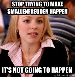 it's not going to happen Stop trying to make smallenfreuden happen  Kony mean girls
