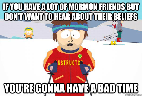 If you have a lot of mormon friends but don't want to hear about their beliefs you're gonna have a bad time  Super Cool Ski Instructor