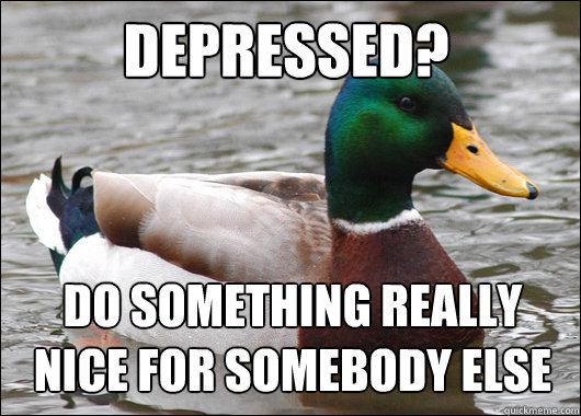 depressed? Do something really 
nice for somebody else - depressed? Do something really 
nice for somebody else  Actual Advice Mallard