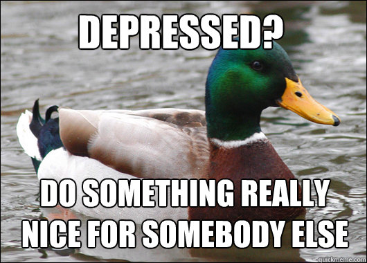 depressed? Do something really 
nice for somebody else  Actual Advice Mallard
