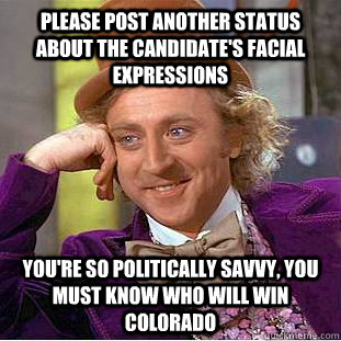 PLease post another status about the candidate's facial expressions You're so politically savvy, you must know who will win Colorado  Condescending Wonka