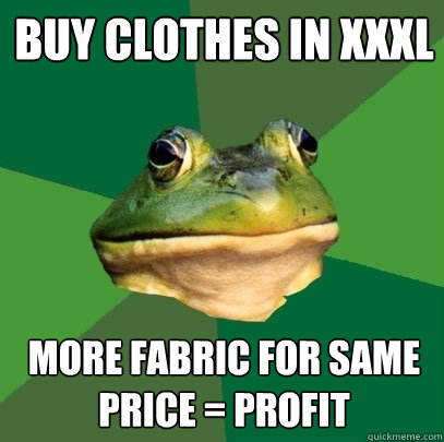Buy clothes in XXXL More fabric for same price = Profit  Foul Bachelor Frog